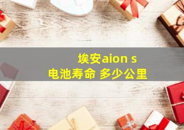 埃安aion s电池寿命 多少公里